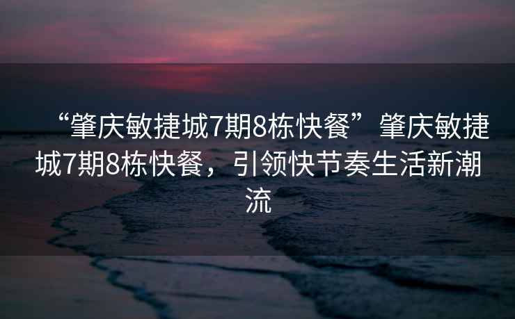 “肇慶敏捷城7期8棟快餐”肇慶敏捷城7期8棟快餐，引領快節奏生活新潮流