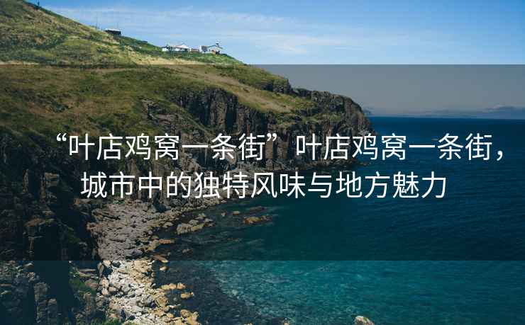“葉店雞窩一條街”葉店雞窩一條街，城市中的獨特風味與地方魅力