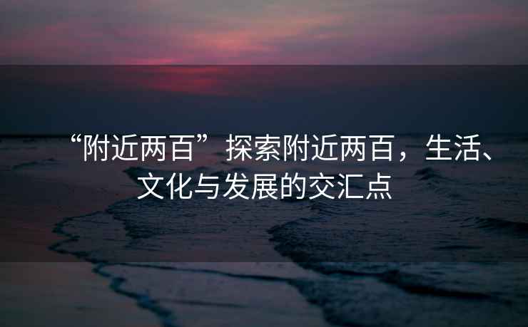 “附近兩百”探索附近兩百，生活、文化與發(fā)展的交匯點(diǎn)