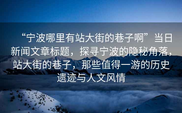 “寧波哪里有站大街的巷子啊”當日新聞文章標題，探尋寧波的隱秘角落，站大街的巷子，那些值得一游的歷史遺跡與人文風情