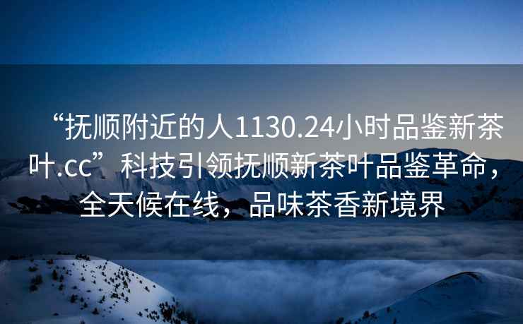 “撫順附近的人1130.24小時品鑒新茶葉.cc”科技引領撫順新茶葉品鑒革命，全天候在線，品味茶香新境界