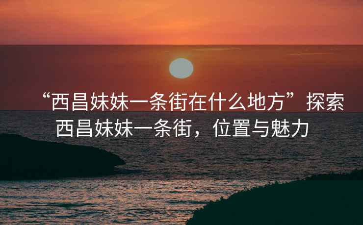 “西昌妹妹一條街在什么地方”探索西昌妹妹一條街，位置與魅力