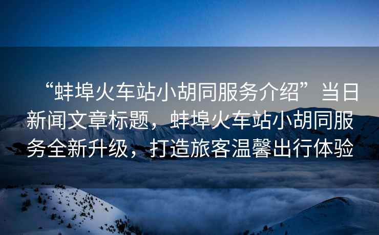 “蚌埠火車站小胡同服務(wù)介紹”當(dāng)日新聞文章標(biāo)題，蚌埠火車站小胡同服務(wù)全新升級(jí)，打造旅客溫馨出行體驗(yàn)