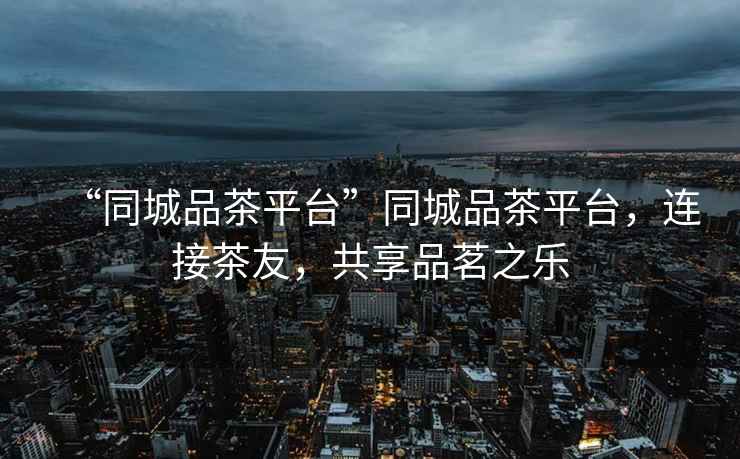 “同城品茶平臺”同城品茶平臺，連接茶友，共享品茗之樂