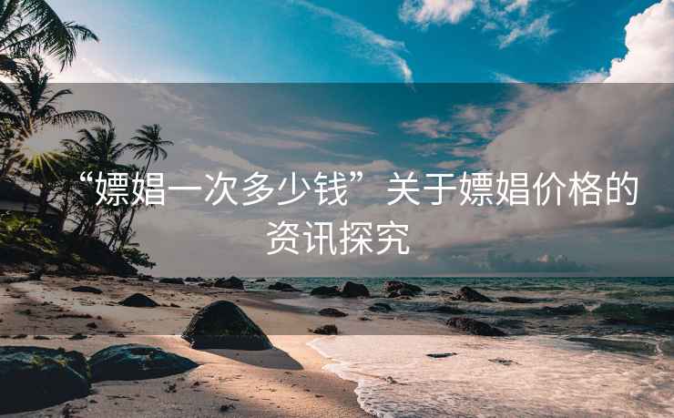 “嫖娼一次多少錢”關于嫖娼價格的資訊探究