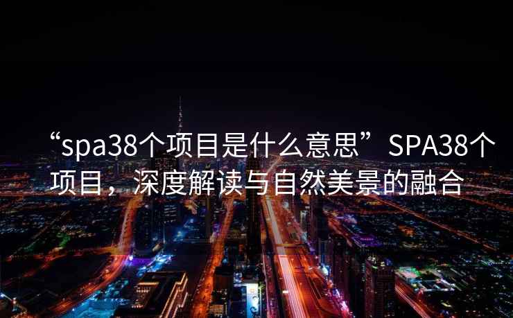 “spa38個項目是什么意思”SPA38個項目，深度解讀與自然美景的融合