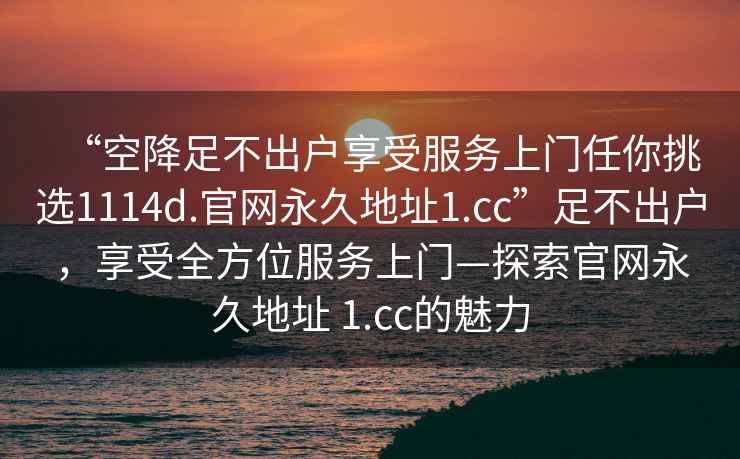 “空降足不出戶享受服務(wù)上門任你挑選1114d.官網(wǎng)永久地址1.cc”足不出戶，享受全方位服務(wù)上門—探索官網(wǎng)永久地址 1.cc的魅力