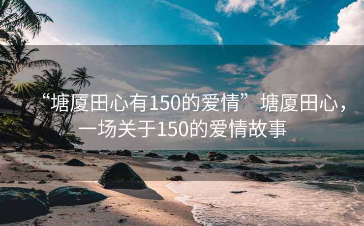 “塘廈田心有150的愛情”塘廈田心，一場關于150的愛情故事