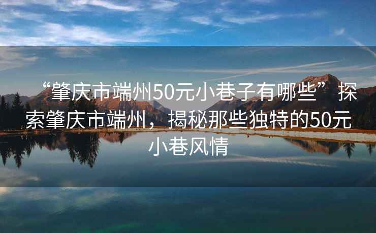 “肇慶市端州50元小巷子有哪些”探索肇慶市端州，揭秘那些獨特的50元小巷風情