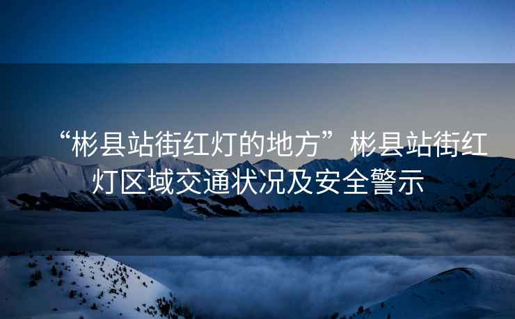 “彬縣站街紅燈的地方”彬縣站街紅燈區域交通狀況及安全警示