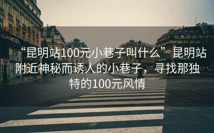 “昆明站100元小巷子叫什么”昆明站附近神秘而誘人的小巷子，尋找那獨特的100元風情