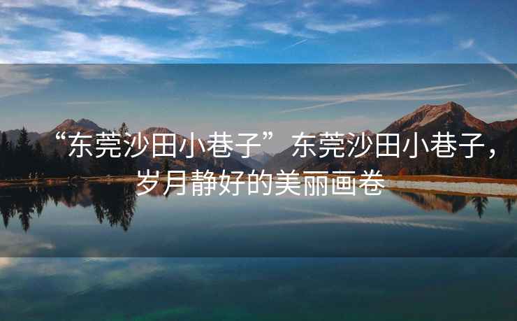 “東莞沙田小巷子”東莞沙田小巷子，歲月靜好的美麗畫卷