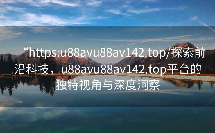 “https:u88avu88av142.top/探索前沿科技，u88avu88av142.top平臺的獨特視角與深度洞察