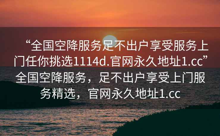 “全國空降服務足不出戶享受服務上門任你挑選1114d.官網永久地址1.cc”全國空降服務，足不出戶享受上門服務精選，官網永久地址1.cc