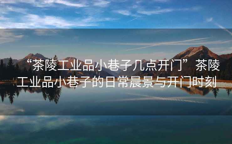 “茶陵工業(yè)品小巷子幾點開門”茶陵工業(yè)品小巷子的日常晨景與開門時刻