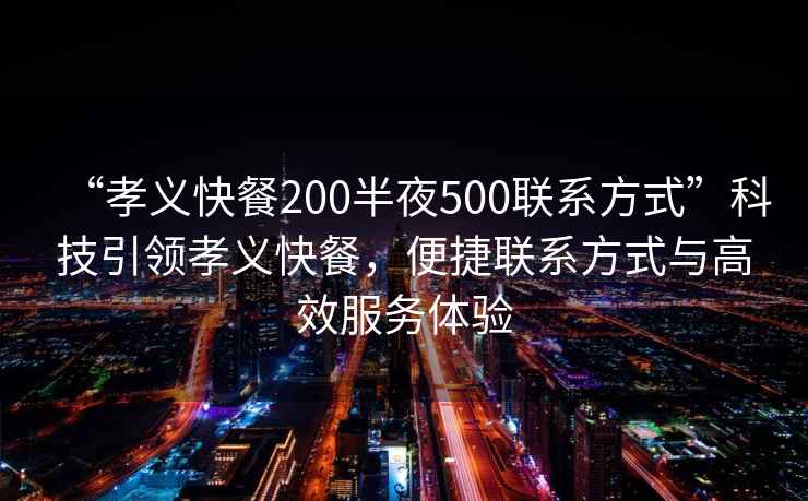 “孝義快餐200半夜500聯(lián)系方式”科技引領孝義快餐，便捷聯(lián)系方式與高效服務體驗