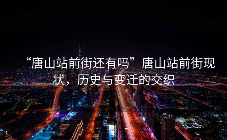 “唐山站前街還有嗎”唐山站前街現(xiàn)狀，歷史與變遷的交織