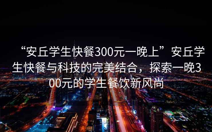 “安丘學生快餐300元一晚上”安丘學生快餐與科技的完美結合，探索一晚300元的學生餐飲新風尚