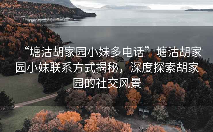 “塘沽胡家園小妹多電話”塘沽胡家園小妹聯系方式揭秘，深度探索胡家園的社交風景