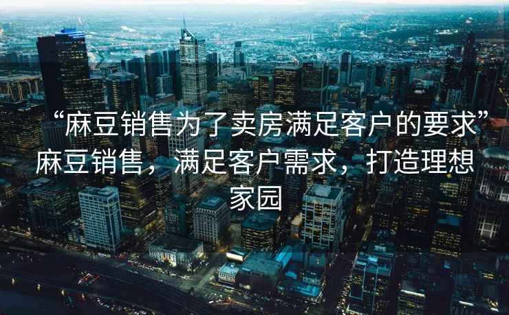 “麻豆銷售為了賣房滿足客戶的要求”麻豆銷售，滿足客戶需求，打造理想家園