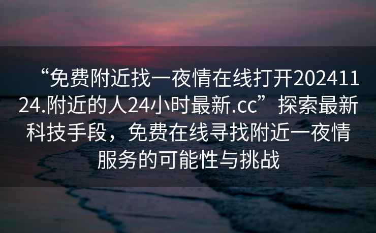 “免費附近找一夜情在線打開20241124.附近的人24小時最新.cc”探索最新科技手段，免費在線尋找附近一夜情服務的可能性與挑戰