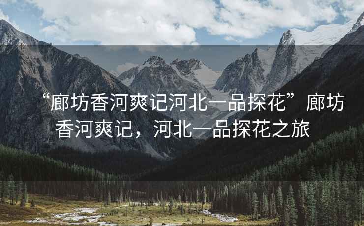 “廊坊香河爽記河北一品探花”廊坊香河爽記，河北一品探花之旅