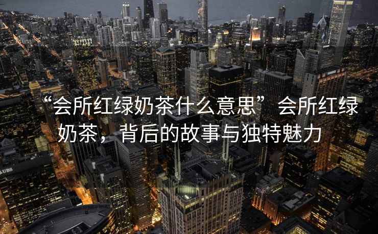 “會所紅綠奶茶什么意思”會所紅綠奶茶，背后的故事與獨特魅力