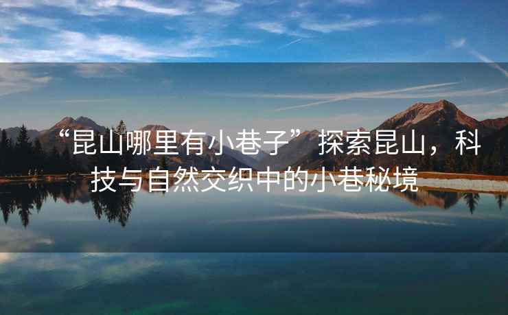“昆山哪里有小巷子”探索昆山，科技與自然交織中的小巷秘境