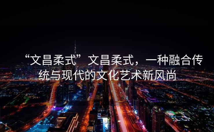 “文昌柔式”文昌柔式，一種融合傳統(tǒng)與現(xiàn)代的文化藝術(shù)新風(fēng)尚