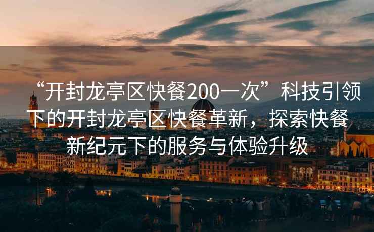 “開封龍亭區快餐200一次”科技引領下的開封龍亭區快餐革新，探索快餐新紀元下的服務與體驗升級