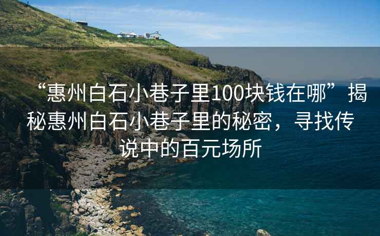 “惠州白石小巷子里100塊錢在哪”揭秘惠州白石小巷子里的秘密，尋找傳說中的百元場所