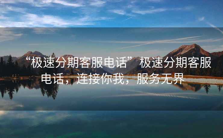 “極速分期客服電話”極速分期客服電話，連接你我，服務無界