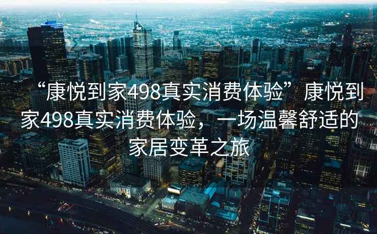 “康悅到家498真實消費體驗”康悅到家498真實消費體驗，一場溫馨舒適的家居變革之旅