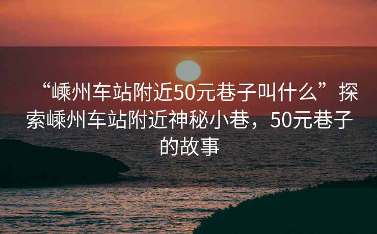 “嵊州車站附近50元巷子叫什么”探索嵊州車站附近神秘小巷，50元巷子的故事