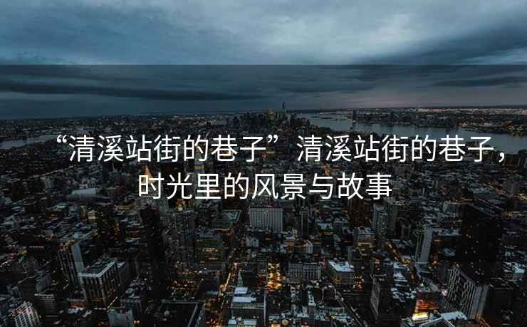 “清溪站街的巷子”清溪站街的巷子，時光里的風景與故事