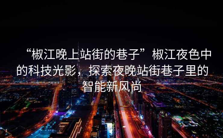 “椒江晚上站街的巷子”椒江夜色中的科技光影，探索夜晚站街巷子里的智能新風尚