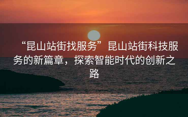 “昆山站街找服務”昆山站街科技服務的新篇章，探索智能時代的創新之路
