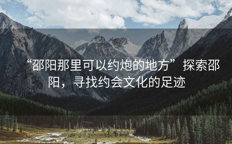 “邵陽(yáng)那里可以約炮的地方”探索邵陽(yáng)，尋找約會(huì)文化的足跡