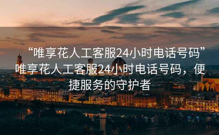 “唯享花人工客服24小時電話號碼”唯享花人工客服24小時電話號碼，便捷服務的守護者