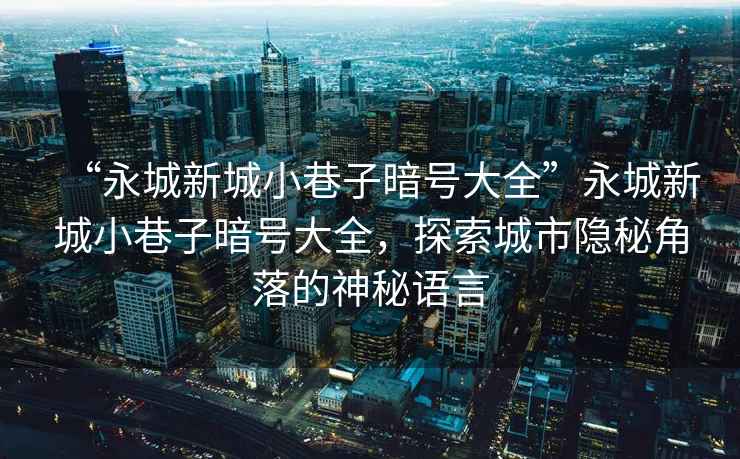 “永城新城小巷子暗號大全”永城新城小巷子暗號大全，探索城市隱秘角落的神秘語言