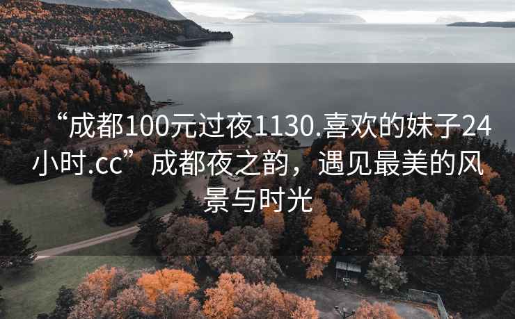 “成都100元過(guò)夜1130.喜歡的妹子24小時(shí).cc”成都夜之韻，遇見(jiàn)最美的風(fēng)景與時(shí)光
