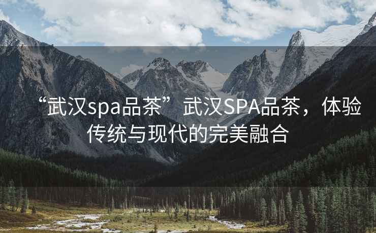 “武漢spa品茶”武漢SPA品茶，體驗傳統與現代的完美融合