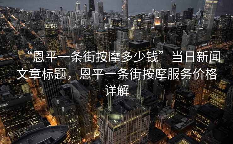 “恩平一條街按摩多少錢”當日新聞文章標題，恩平一條街按摩服務(wù)價格詳解