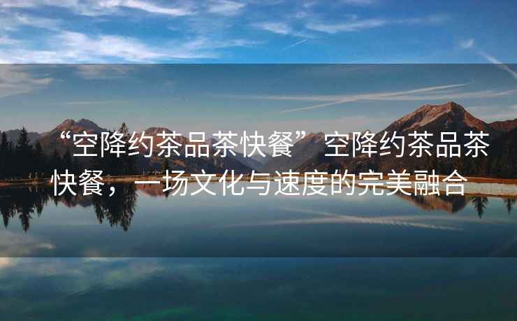 “空降約茶品茶快餐”空降約茶品茶快餐，一場文化與速度的完美融合