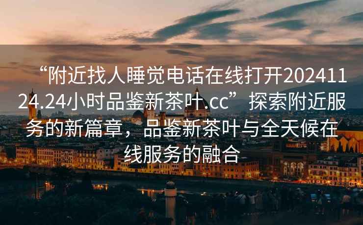“附近找人睡覺電話在線打開20241124.24小時(shí)品鑒新茶葉.cc”探索附近服務(wù)的新篇章，品鑒新茶葉與全天候在線服務(wù)的融合