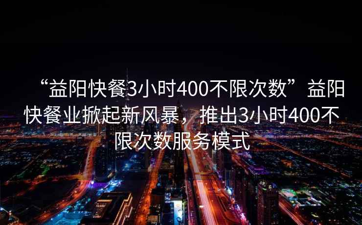 “益陽快餐3小時400不限次數”益陽快餐業掀起新風暴，推出3小時400不限次數服務模式
