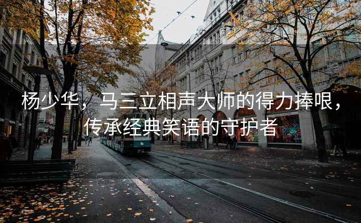 楊少華，馬三立相聲大師的得力捧哏，傳承經典笑語的守護者