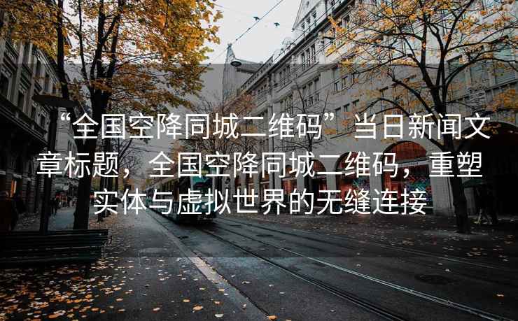 “全國空降同城二維碼”當日新聞文章標題，全國空降同城二維碼，重塑實體與虛擬世界的無縫連接