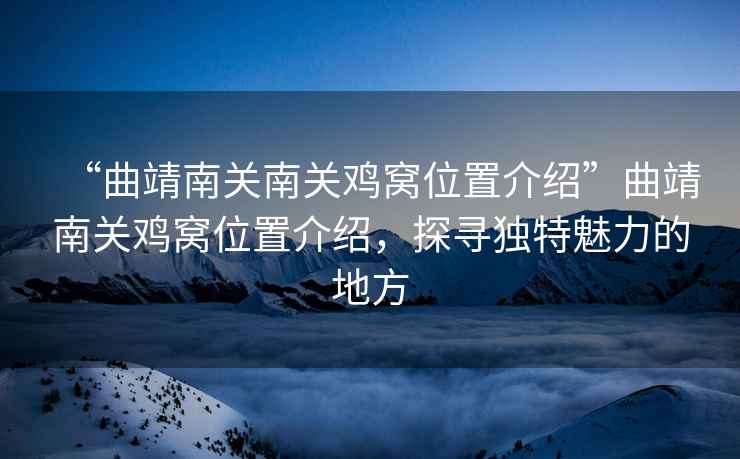 “曲靖南關南關雞窩位置介紹”曲靖南關雞窩位置介紹，探尋獨特魅力的地方