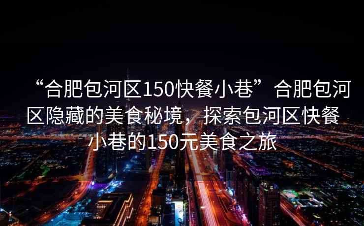 “合肥包河區150快餐小巷”合肥包河區隱藏的美食秘境，探索包河區快餐小巷的150元美食之旅